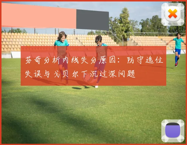 芬奇分析内线失分原因：防守选位失误与戈贝尔下沉过深问题