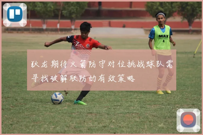 狄龙期待火箭防守对位挑战球队需寻找破解联防的有效策略