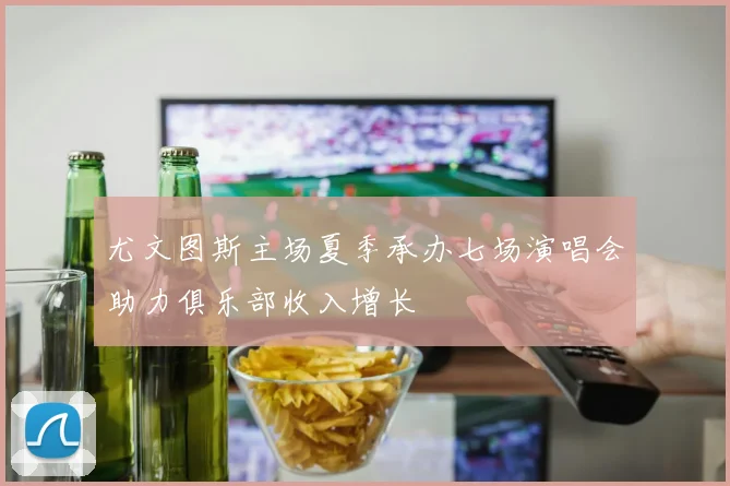 尤文图斯主场夏季承办七场演唱会助力俱乐部收入增长