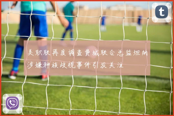 美职联再度调查费城联合总监坦纳涉嫌种族歧视事件引发关注