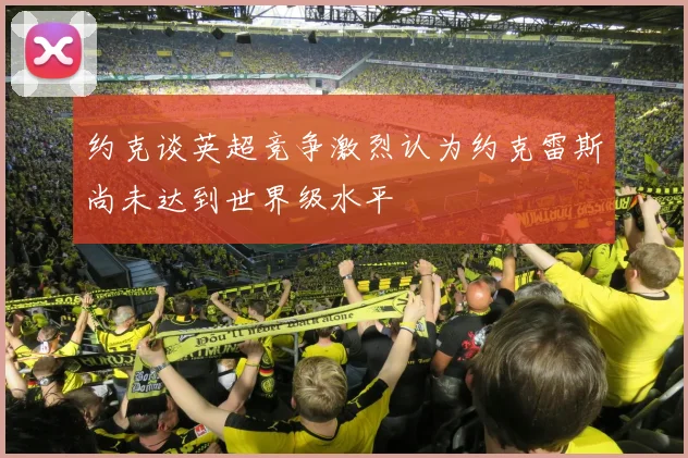 约克谈英超竞争激烈认为约克雷斯尚未达到世界级水平