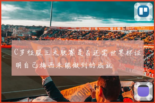 C罗征服三大联赛是否还需世界杯证明自己梅西未能做到的成就