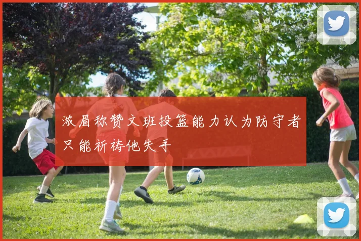 浓眉称赞文班投篮能力认为防守者只能祈祷他失手