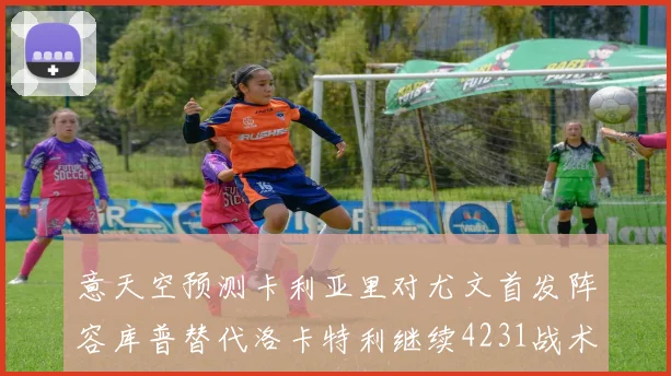 意天空预测卡利亚里对尤文首发阵容库普替代洛卡特利继续4231战术