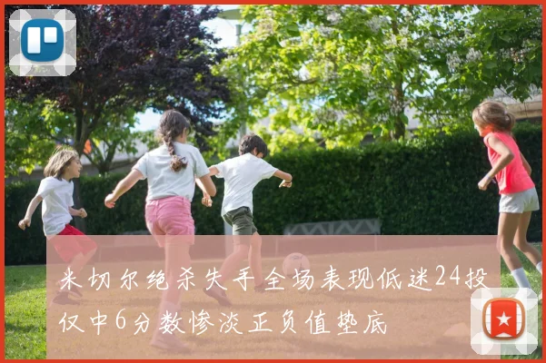 米切尔绝杀失手全场表现低迷24投仅中6分数惨淡正负值垫底