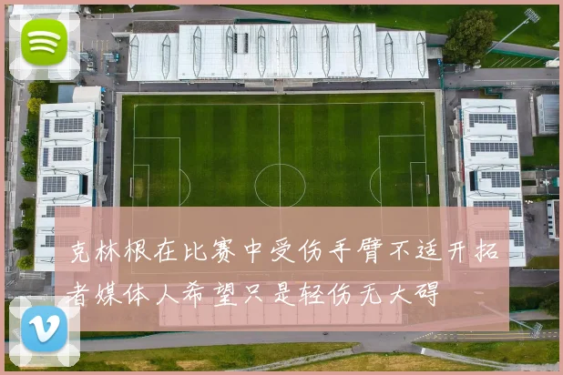 克林根在比赛中受伤手臂不适开拓者媒体人希望只是轻伤无大碍