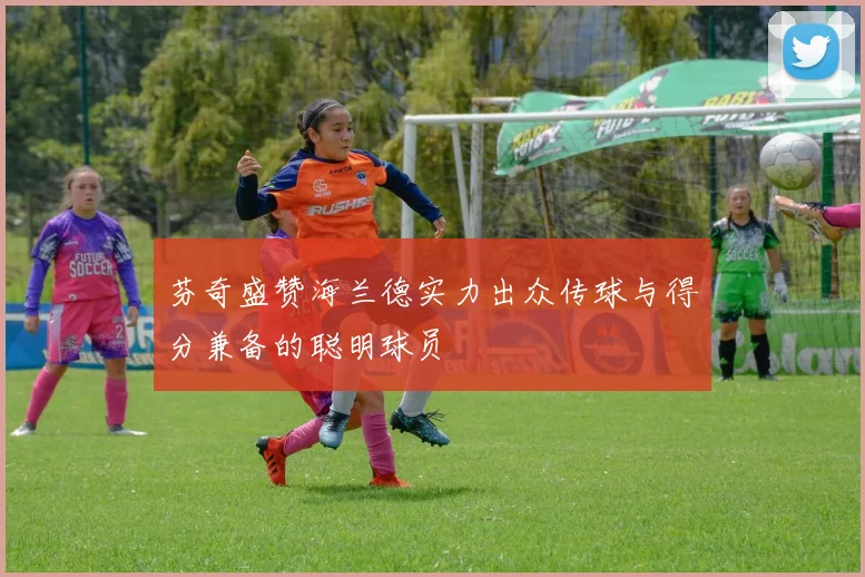 芬奇盛赞海兰德实力出众传球与得分兼备的聪明球员