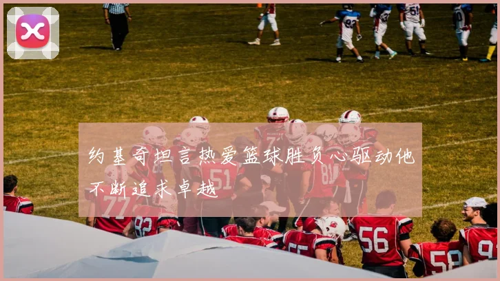 约基奇坦言热爱篮球胜负心驱动他不断追求卓越