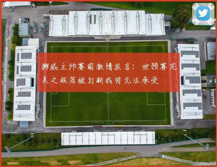 挪威主帅赛前激情发言：世预赛完美之旅若被打断我将无法承受