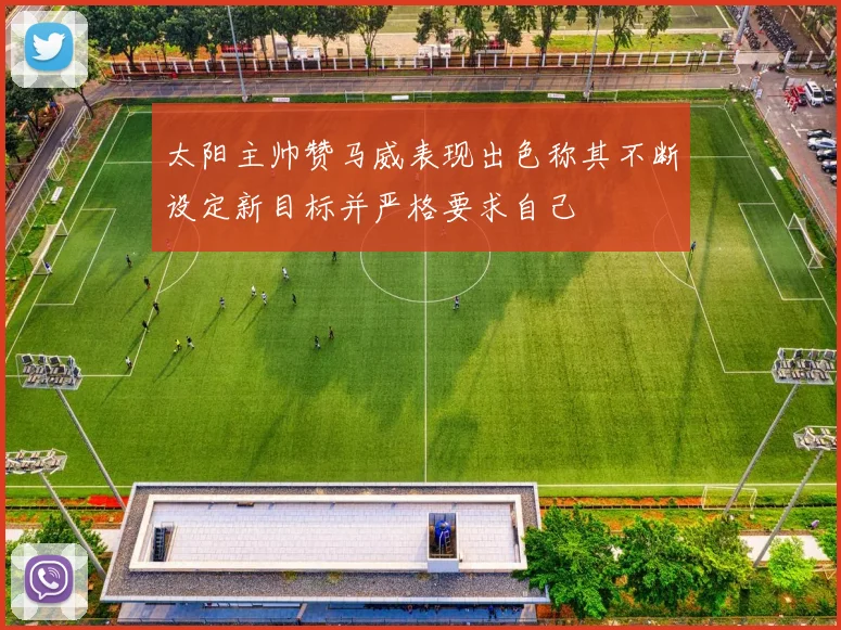 太阳主帅赞马威表现出色称其不断设定新目标并严格要求自己