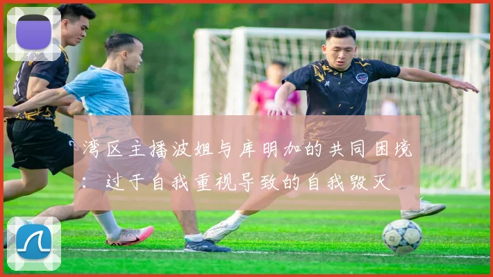 湾区主播波姐与库明加的共同困境：过于自我重视导致的自我毁灭
