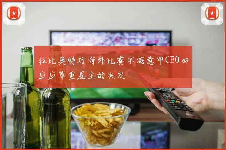 拉比奥特对海外比赛不满意甲CEO回应应尊重雇主的决定