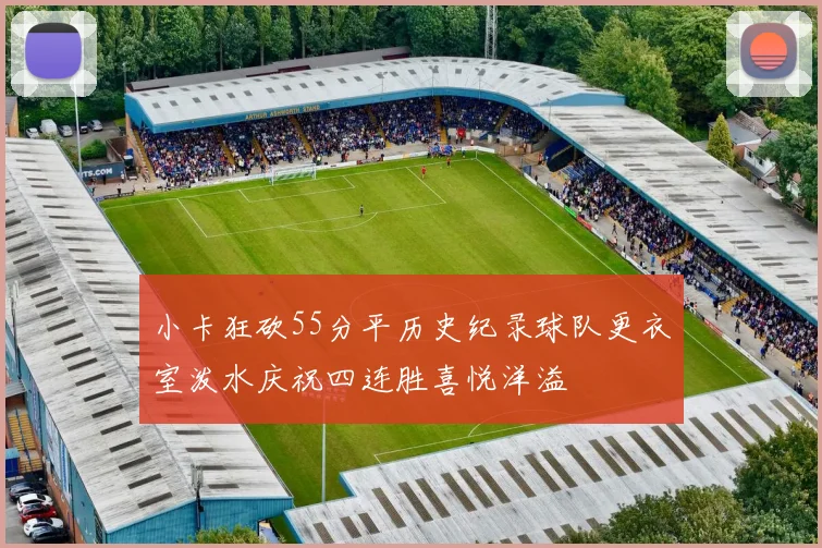 小卡狂砍55分平历史纪录球队更衣室泼水庆祝四连胜喜悦洋溢