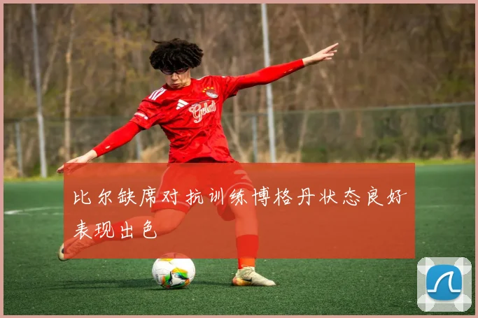 比尔缺席对抗训练博格丹状态良好表现出色