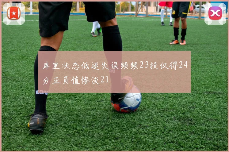 库里状态低迷失误频频23投仅得24分正负值惨淡21