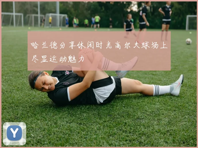 哈兰德分享休闲时光高尔夫球场上尽显运动魅力