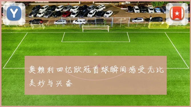 奥赖利回忆欧冠首球瞬间感受无比美妙与兴奋