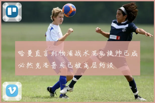 哈曼直言利物浦战术混乱换帅已成必然克洛普或已被高层约谈