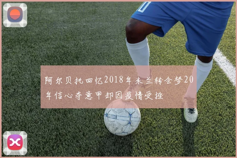 阿尔贝托回忆2018年米兰转会梦20年信心夺意甲却因疫情受挫