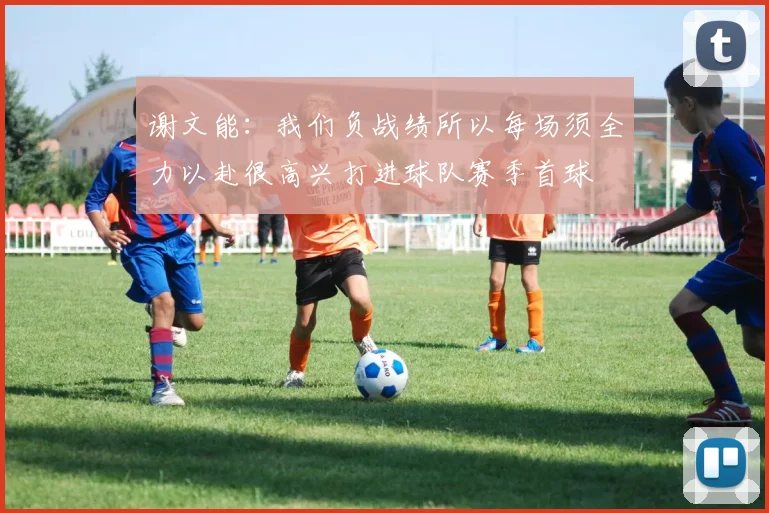 谢文能：我们负战绩所以每场须全力以赴很高兴打进球队赛季首球